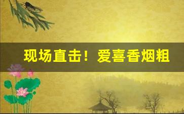 现场直击！爱喜香烟粗支“变服诡行”