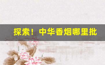 探索！中华香烟哪里批发“蹈刃不旋”