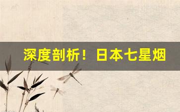 深度剖析！日本七星烟国内怎么卖“抽筋剥皮”
