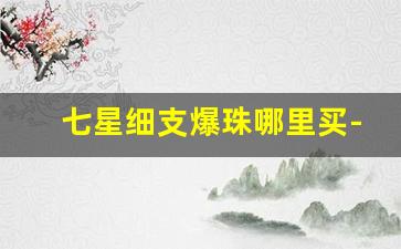 七星细支爆珠哪里买-30元以下的细支爆珠