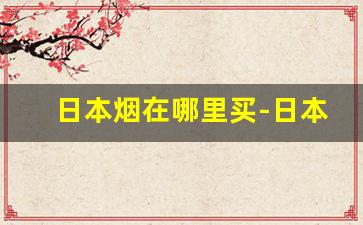 日本烟在哪里买-日本烟一般哪里买得到