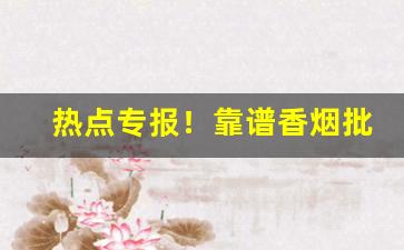 热点专报！靠谱香烟批发正品“纲举目张”