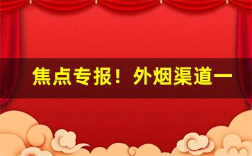 焦点专报！外烟渠道一手货源微信号“风流倜傥”