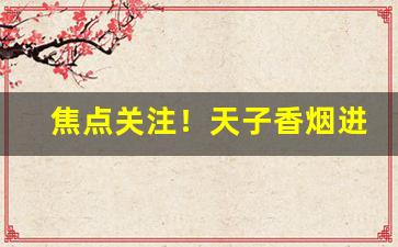 焦点关注！天子香烟进货价“绸缪桑土”