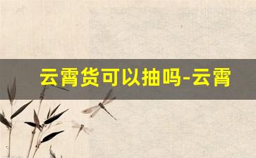 云霄货可以抽吗-云霄货的价格一般在什么范围