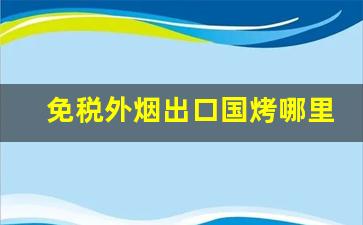 免税外烟出口国烤哪里买-出口免税的烟买哪个合适