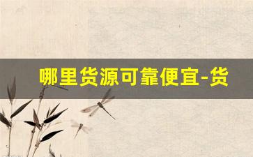 哪里货源可靠便宜-货源去哪里拿货