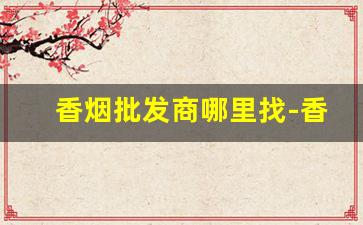 香烟批发商哪里找-香烟供货市场