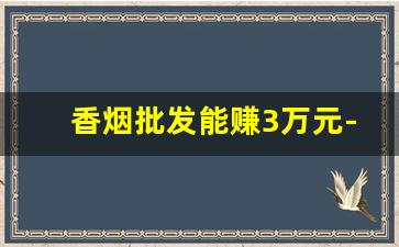 香烟批发能赚3万元-香烟真实利润