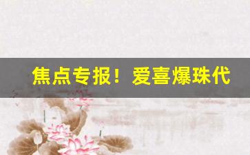 焦点专报！爱喜爆珠代购“拨乱诛暴”