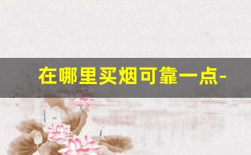 在哪里买烟可靠一点-买烟一般哪里买靠谱