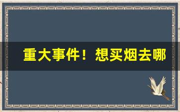 重大事件！想买烟去哪里进货渠道“分而治之”