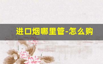 进口烟哪里管-怎么购买进口烟