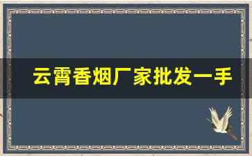 云霄香烟厂家批发一手货源-云霄烟批发店