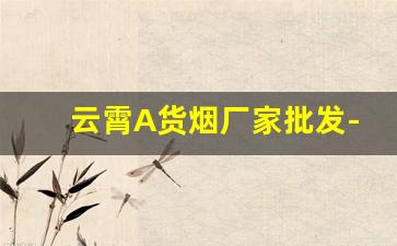 云霄A货烟厂家批发-云霄烟厂家生产视频