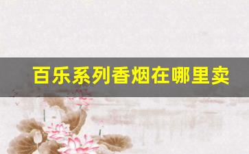 百乐系列香烟在哪里卖-百乐香烟哪个地方有卖的