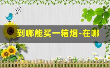 到哪能买一箱烟-在哪个地方买烟