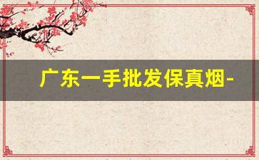 广东一手批发保真烟-广东广州民间做烟