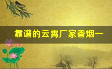靠谱的云霄厂家香烟一手货源哪有-云霄烟批发平台