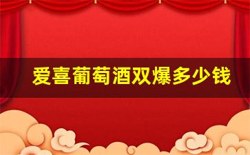 爱喜葡萄酒双爆多少钱-爱喜葡萄酒双爆新旧款区别
