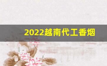 2022越南代工香烟-广西越南代工香烟品牌齐全