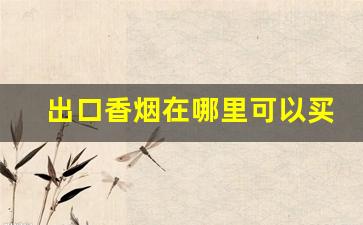出口香烟在哪里可以买到-国内进口香烟哪里有卖