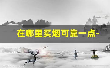 在哪里买烟可靠一点-从哪里买烟最靠谱