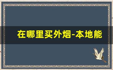在哪里买外烟-本地能购买外烟吗