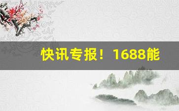 快讯专报！1688能批发烟吗“蹙蹙靡骋”