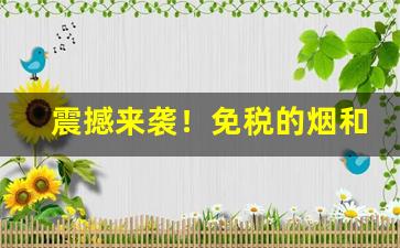 震撼来袭！免税的烟和正常的有啥区别“辞穷理屈”