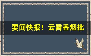 要闻快报！云霄香烟批发价“雏鹰展翅”