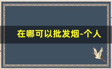 在哪可以批发烟-个人怎么买批发的烟