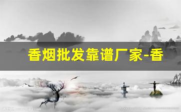 香烟批发靠谱厂家-香烟供货市场