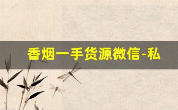 香烟一手货源微信-私人如何经销香烟