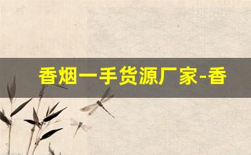 香烟一手货源厂家-香烟各个地区供货