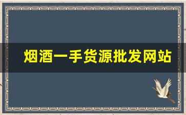 烟酒一手货源批发网站货到付款-全国烟酒批发商行