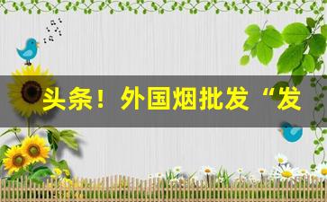 头条！外国烟批发“发喊连天”