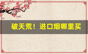 破天荒！进口烟哪里买“羹藜唅糗”