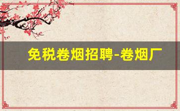 免税卷烟招聘-卷烟厂的招聘公告在哪里发