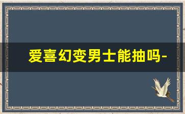 爱喜幻变男士能抽吗-爱喜幻变为什么国内有