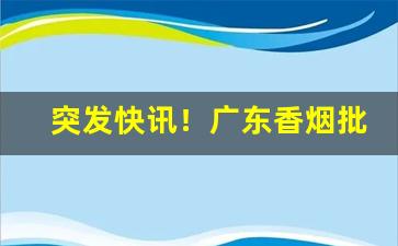 突发快讯！广东香烟批发一手货源最新联系方式“隔墙有耳”