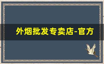 外烟批发专卖店-官方卖外烟的店
