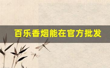 百乐香烟能在官方批发吗-百乐香烟实体店有卖的吗