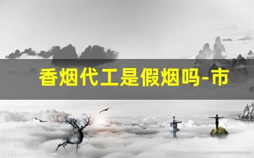 香烟代工是假烟吗-市面上有假烟吗
