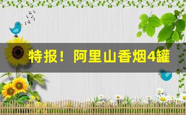 特报！阿里山香烟4罐装宝岛1905“出人意表”