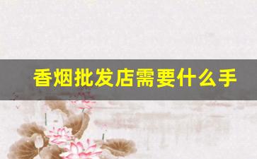 香烟批发店需要什么手续-香烟二级市场怎么联系