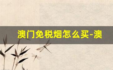 澳门免税烟怎么买-澳门免税的烟便宜吗