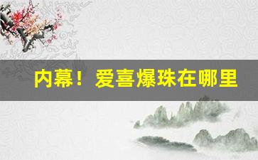 内幕！爱喜爆珠在哪里购买“铲迹销声”