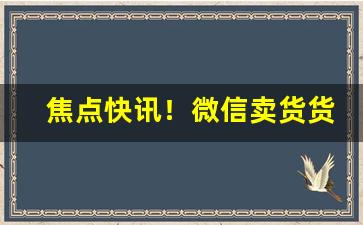 焦点快讯！微信卖货货源“暴跳如雷”