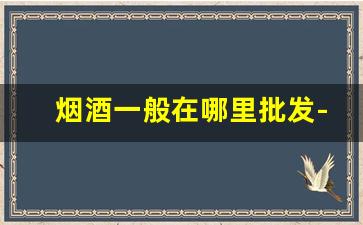 烟酒一般在哪里批发-烟酒批发叫什么名字比较好